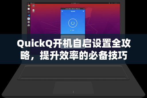 QuickQ开机自启设置全攻略,提升效率的必备技巧-第1张图片-QuickQ下载 - 全球数千台服务器 | 智能路由毫秒级切换 QuickQ开机自启设置全攻略,提升效率的必备技巧-第1张图片-QuickQ下载 - 全球数千台服务器 | 智能路由毫秒级切换