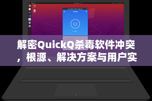 解密QuickQ杀毒软件冲突，根源、解决方案与用户实战指南