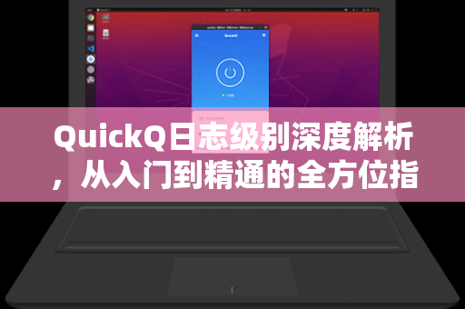 QuickQ日志级别深度解析，从入门到精通的全方位指南