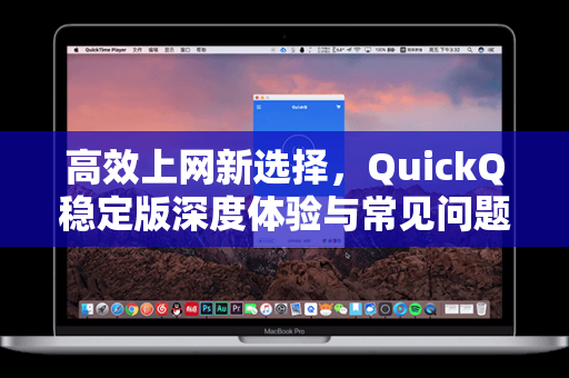 高效上网新选择，QuickQ稳定版深度体验与常见问题全解析