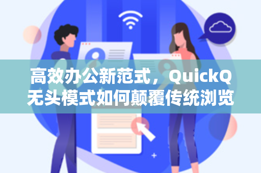 高效办公新范式，QuickQ无头模式如何颠覆传统浏览器体验
