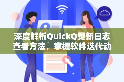 深度解析QuickQ更新日志查看方法，掌握软件迭代动态的完整指南