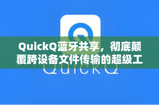 QuickQ蓝牙共享，彻底颠覆跨设备文件传输的超级工具