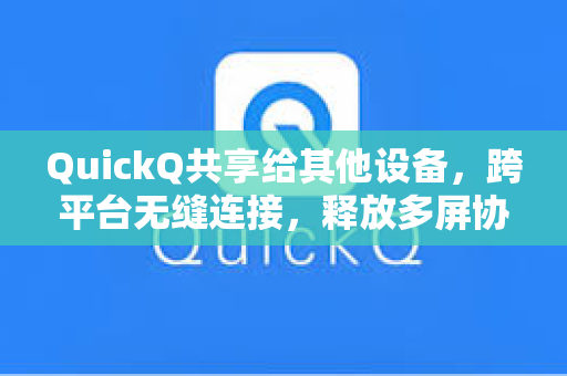 QuickQ共享给其他设备，跨平台无缝连接，释放多屏协作新体验