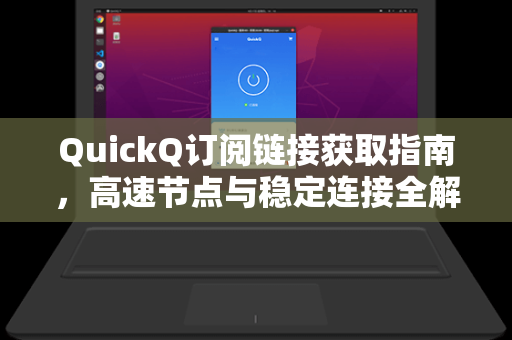 QuickQ订阅链接获取指南，高速节点与稳定连接全解析