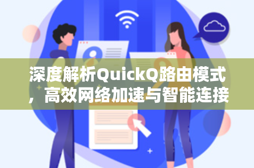 深度解析QuickQ路由模式，高效网络加速与智能连接新体验