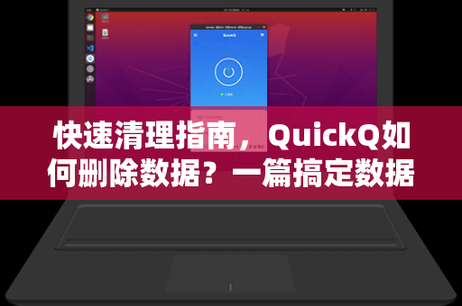 快速清理指南，QuickQ如何删除数据？一篇搞定数据管理全流程