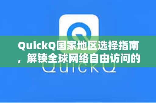 QuickQ国家地区选择指南，解锁全球网络自由访问的最佳方案