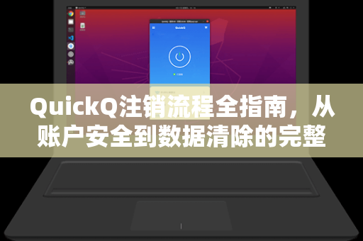 QuickQ注销流程全指南，从账户安全到数据清除的完整操作手册