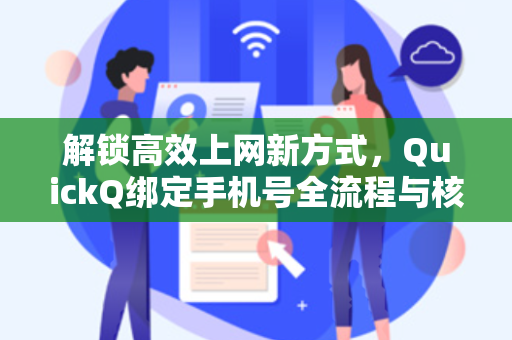解锁高效上网新方式，QuickQ绑定手机号全流程与核心优势解读