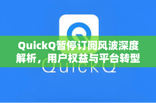 QuickQ暂停订阅风波深度解析，用户权益与平台转型的双重博弈
