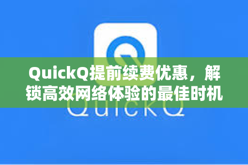QuickQ提前续费优惠，解锁高效网络体验的最佳时机
