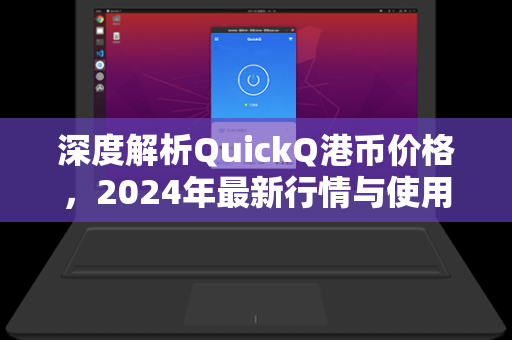 深度解析QuickQ港币价格，2024年最新行情与使用指南