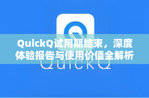 QuickQ试用期结束，深度体验报告与使用价值全解析