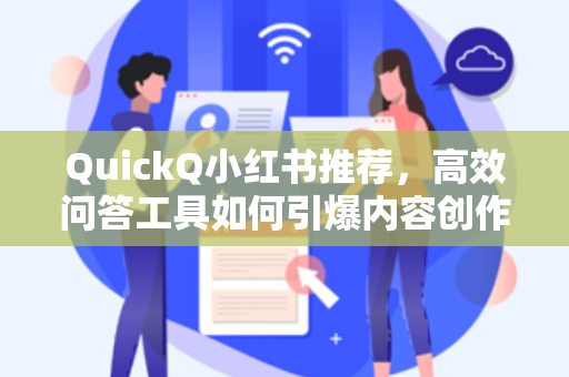 QuickQ小红书推荐，高效问答工具如何引爆内容创作新体验？