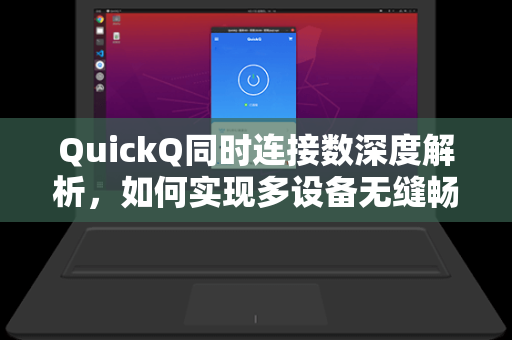 QuickQ同时连接数深度解析，如何实现多设备无缝畅联与高效网络协同