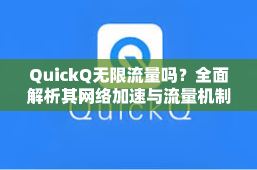 QuickQ无限流量吗？全面解析其网络加速与流量机制