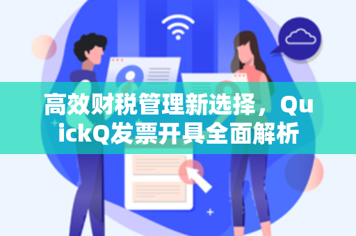 高效财税管理新选择，QuickQ发票开具全面解析