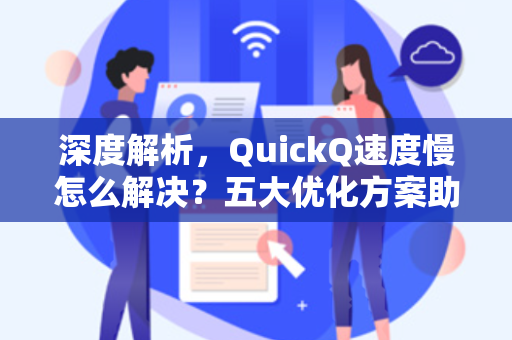 深度解析，QuickQ速度慢怎么解决？五大优化方案助你畅享高速
