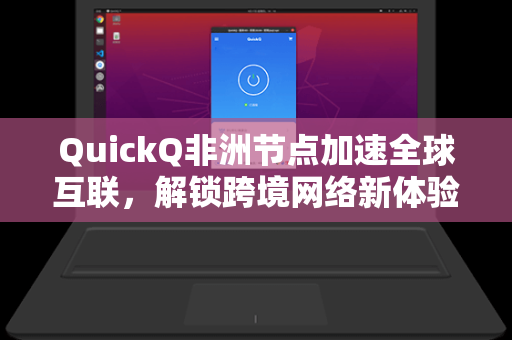QuickQ非洲节点加速全球互联，解锁跨境网络新体验