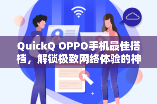 QuickQ OPPO手机最佳搭档，解锁极致网络体验的神器