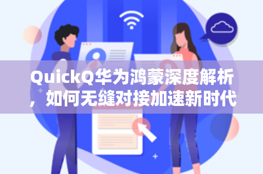 QuickQ华为鸿蒙深度解析，如何无缝对接加速新时代网络体验？