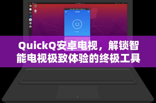 QuickQ安卓电视，解锁智能电视极致体验的终极工具