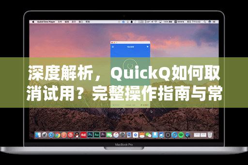 深度解析，QuickQ如何取消试用？完整操作指南与常见问题全解