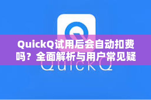 QuickQ试用后会自动扣费吗？全面解析与用户常见疑问