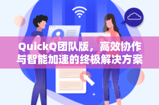 QuickQ团队版，高效协作与智能加速的终极解决方案